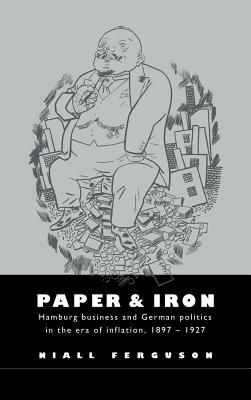 Paper and Iron: Hamburg Business and German Politics in the Era of Inflation, 1897-1927 by Niall Ferguson