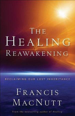 The Healing Reawakening: Reclaiming Our Lost Inheritance by Francis S. MacNutt, Francis S. MacNutt