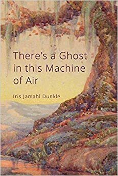 There's a Ghost in This Machine of Air by Iris Jamahl Dunkle