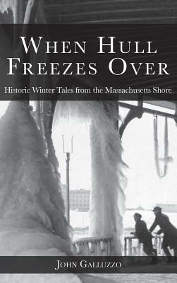 When Hull Freezes Over: Historic Winter Tales from the Massachusetts Shore by John Galluzzo