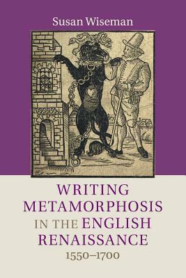 Writing Metamorphosis in the English Renaissance: 1550-1700 by Susan Wiseman