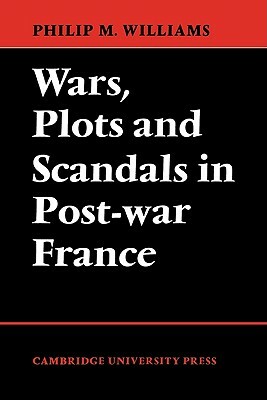 Wars, Plots and Scandals in Post-War France by Philip M. Williams