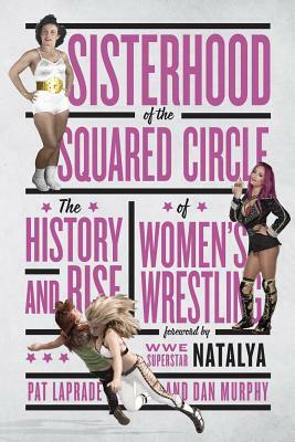 Sisterhood of the Squared Circle: The History and Rise of Women's Wrestling by Dan Murphy, Pat Laprade