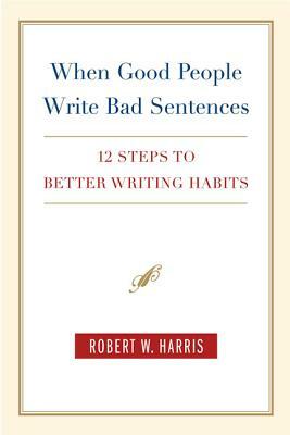 When Good People Write Bad Sentences: 12 Steps to Better Writing Habits by Robert W. Harris