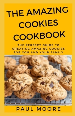 The Amazing Cookies Cookbook: The Perfect Guide To Creating Amazing Cookies For You And Your Family by Paul Moore