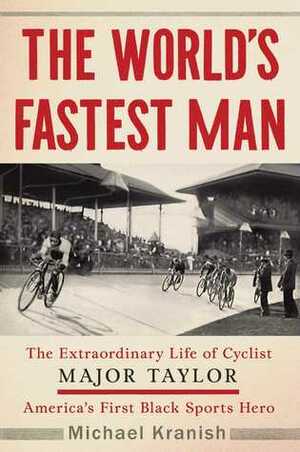 The World's Fastest Man: The Extraordinary Life of Cyclist Major Taylor, America's First Black Sports Hero by Michael Kranish