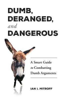 Dumb, Deranged, and Dangerous: A Smart Guide to Combatting Dumb Arguments by Ian I. Mitroff