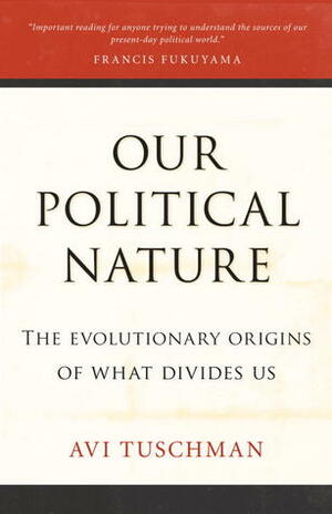 Our Political Nature: The Evolutionary Origins of What Divides Us by Avi Tuschman