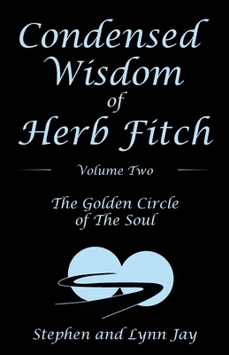 Condensed Wisdom of Herb Fitch Volume Two: The Golden Circle of the Soul by Lynn Jay, Stephen Jay