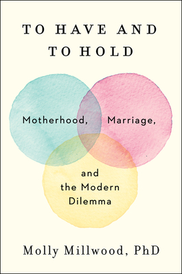 To Have and to Hold: Motherhood, Marriage, and the Modern Dilemma by Molly Millwood