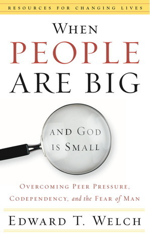 When People Are Big and God is Small: Overcoming Peer Pressure, Codependency, and the Fear of Man by Edward T. Welch