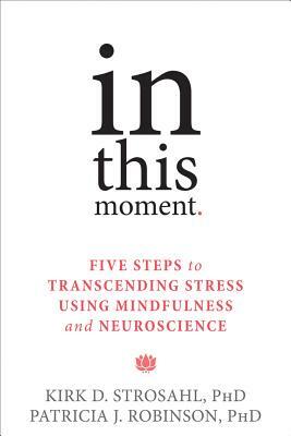 In This Moment: Five Steps to Transcending Stress Using Mindfulness and Neuroscience by Kirk D. Strosahl, Patricia J. Robinson