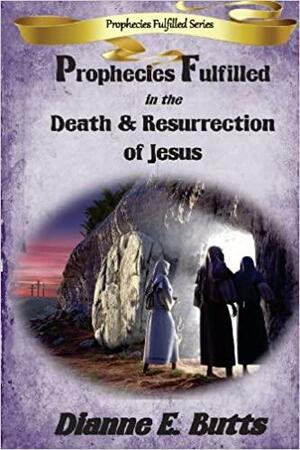 Prophecies Fulfilled in the Death & Resurrection of Jesus by Dianne E. Butts