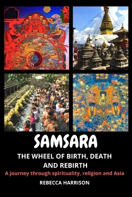 Samsara: The Wheel of Birth, Death and Rebirth: A journey through spirituality, religion and Asia by Rebecca Harrison