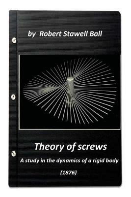 Theory of screws: a study in the dynamics of a rigid body (1876) by Robert Stawe by Robert Stawell Ball