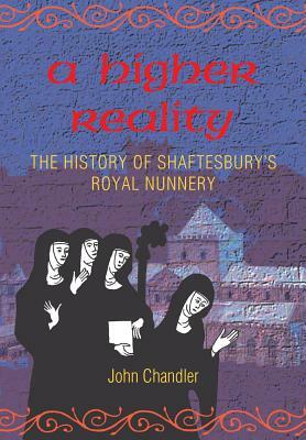 A Higher Reality: The History of Shaftesbury's Royal Nunnery by John Chandler