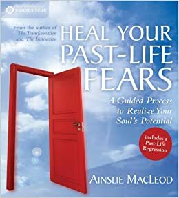 Heal Your Past-Life Fears: A Guided Process to Realize Your Soul's Potential by Ainslie MacLeod