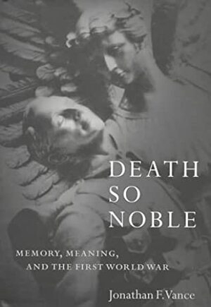 Death So Noble: Memory, Meaning, and the First World War by Jonathan F. Vance