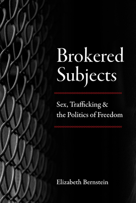 Brokered Subjects: Sex, Trafficking, and the Politics of Freedom by Elizabeth Bernstein