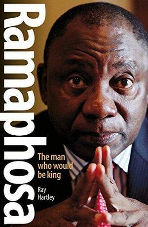 Ramaphosa: The Man Who Would Be King by Ray Hartley