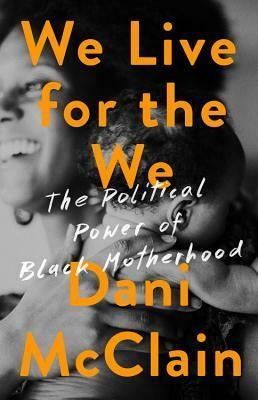 We Live for the We: The Political Power of Black Motherhood by Dani McClain