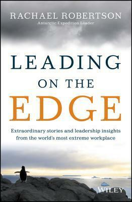 Leading on the Edge: Extraordinary Stories and Leadership Insights from the World's Most Extreme Workplace by Rachael Robertson