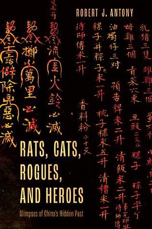 Rats, Cats, Rogues, and Heroes: Glimpses of China's Hidden Past by Robert J Antony