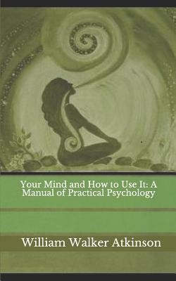 Your Mind and How to Use It: A Manual of Practical Psychology by William Walker Atkinson