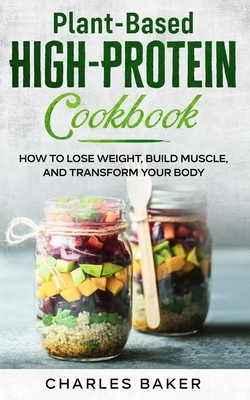 Plant-Based High-Protein Cookbook: How to Lose Weight, Build Muscle, and Transform Your Body by Charles Baker