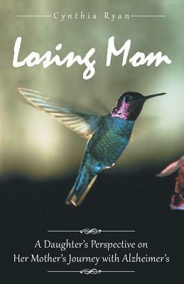 Losing Mom: A Daughter's Perspective on Her Mother's Journey with Alzheimer's by Cynthia Ryan