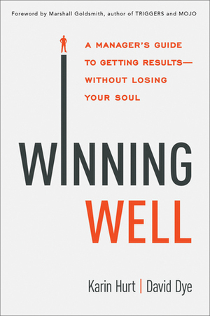 Winning Well: A Manager's Guide to Getting Results---Without Losing Your Soul by Karin Hurt, Marshall Goldsmith, David Dye