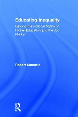 Educating Inequality: Beyond the Political Myths of Higher Education and the Job Market by Robert Samuels