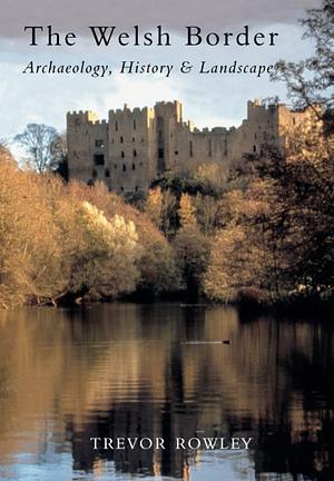 The Welsh Border Archaeology, History & Landscape by Trevor Rowley