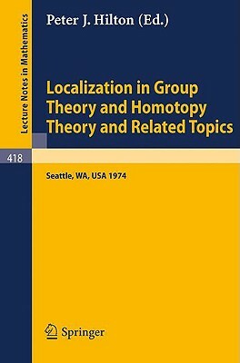 Localization in Group Theory and Homotopy Theory and Related Topics: Battelle Seattle 1974 Seminar by 