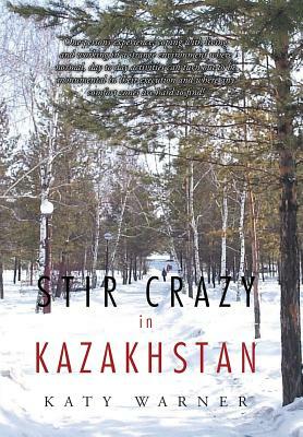 Stir Crazy in Kazakhstan: One Person's Experience, Coping with Living and Working in a Strange Environment Where Normal, Day to Day Activities C by Katy Warner