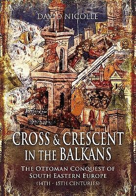 Cross and Crescent in the Balkans: The Ottoman Conquest of Southeastern Europe by David Nicolle