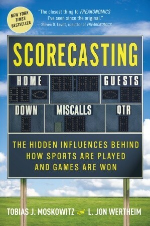 Scorecasting: The Hidden Influences Behind How Sports Are Played and Games Are Won by L. Jon Wertheim, Tobias J. Moskowitz
