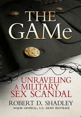 The GAMe: Unraveling a Military Sex Scandal by Robert D. Shadley