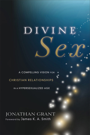 Divine Sex: A Compelling Vision for Christian Relationships in a Hypersexualized Age by Jonathan Grant