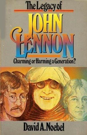 The Legacy of John Lennon: Charming Or Harming a Generation? by David A. Noebel
