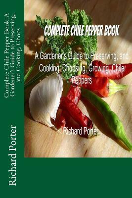 Complete Chile Pepper Book: A Gardener's Guide to Preserving, and Cooking, Choos by Richard Porter