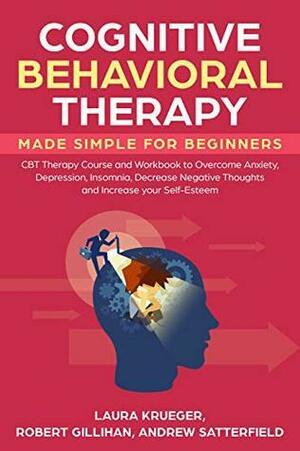 Cognitive Behavioral Therapy Made Simple for Beginners: CBT Therapy Course and Workbook to Overcome Anxiety, Depression, Insomnia, Decrease Negative Thoughts ... Increase your Self-Esteem by Laura Krueger, Andrew Satterfield, Robert Gillihan