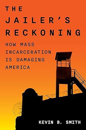 The Jailer's Reckoning: How Mass Incarceration Is Damaging America by Kevin B. Smith