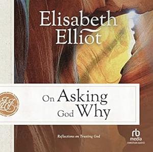 On Asking God Why: Reflections on Trusting God by Elisabeth Elliot