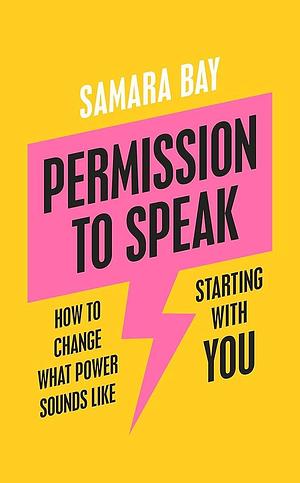 Permission to Speak: How to Use Your Voice to Get What You Want by Samara Bay