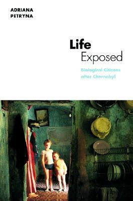 Life Exposed: Biological Citizens after Chernobyl by Adriana Petryna, Paul Rabinow