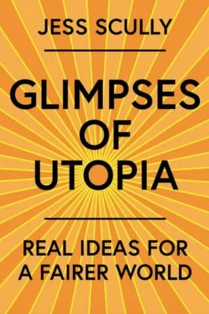 Glimpses of Utopia: Real ideas for a fairer world by Jess Scully