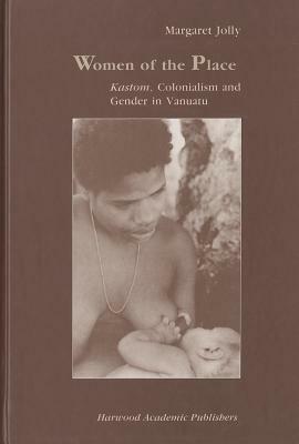 Women of the Place: Kastom, Colonialism and Gender in Vanuatu by Margaret Jolly