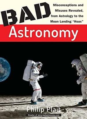 Bad Astronomy: Misconceptions and Misuses Revealed, from Astrology to the Moon Landing "Hoax" by Philip Plait