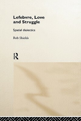 Lefebvre, Love and Struggle: Spatial Dialectics by Rob Shields